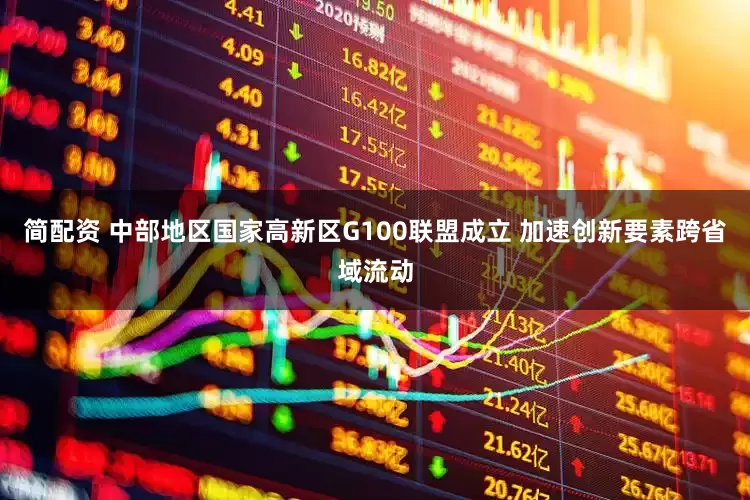 简配资 中部地区国家高新区G100联盟成立 加速创新要素跨省域流动