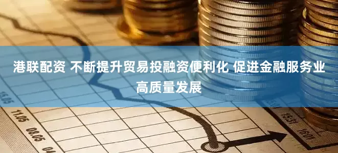 港联配资 不断提升贸易投融资便利化 促进金融服务业高质量发展