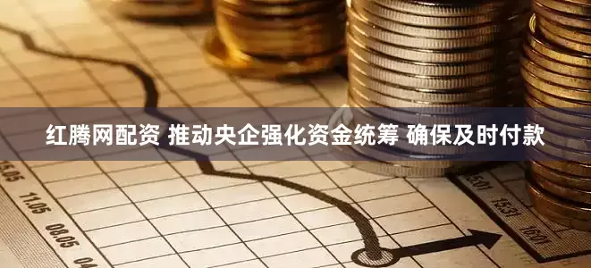 红腾网配资 推动央企强化资金统筹 确保及时付款
