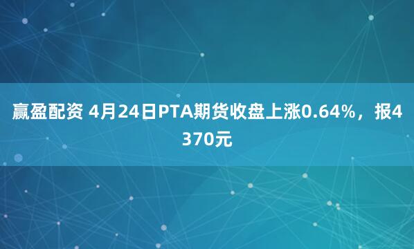 赢盈配资 4月24日PTA期货收盘上涨0.64%，报4370元