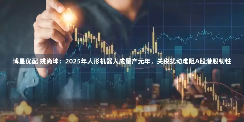 博星优配 姚尚坤：2025年人形机器人成量产元年，关税扰动难阻A股港股韧性