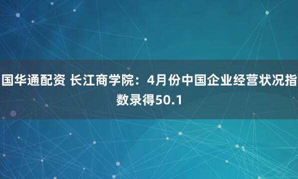 国华通配资 长江商学院：4月份中国企业经营状况指数录得50.1