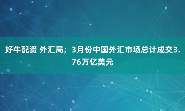 好牛配资 外汇局：3月份中国外汇市场总计成交3.76万亿美元