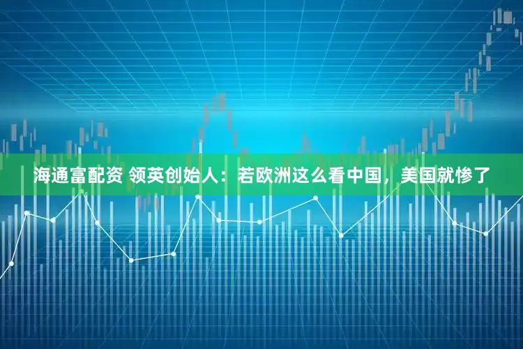 海通富配资 领英创始人：若欧洲这么看中国，美国就惨了