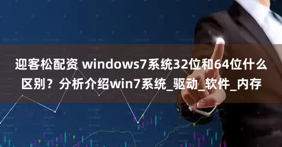 迎客松配资 windows7系统32位和64位什么区别？分析介绍win7系统_驱动_软件_内存