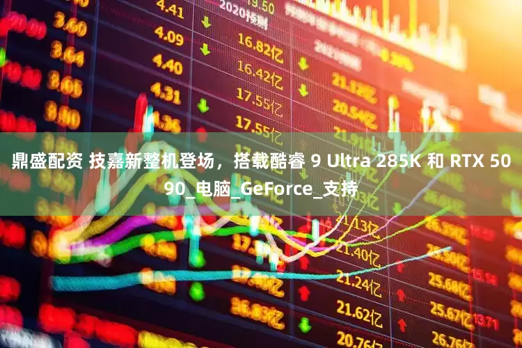 鼎盛配资 技嘉新整机登场，搭载酷睿 9 Ultra 285K 和 RTX 5090_电脑_GeForce_支持