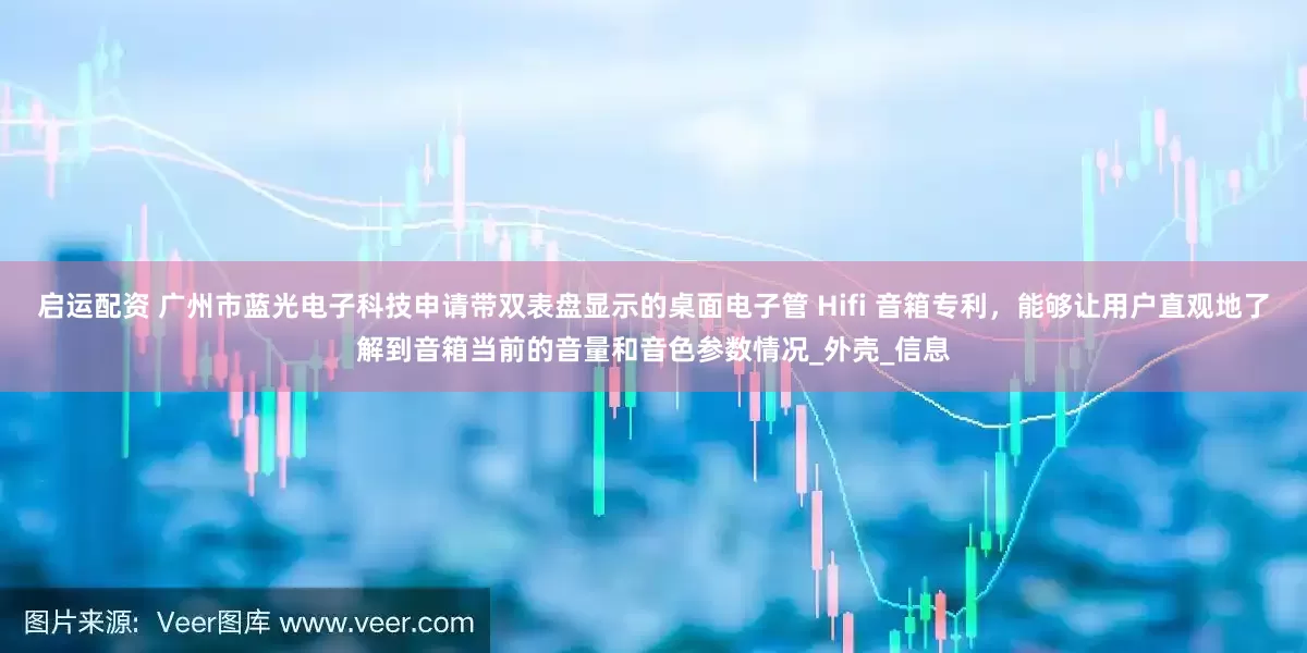 启运配资 广州市蓝光电子科技申请带双表盘显示的桌面电子管 Hifi 音箱专利，能够让用户直观地了解到音箱当前的音量和音色参数情况_外壳_信息
