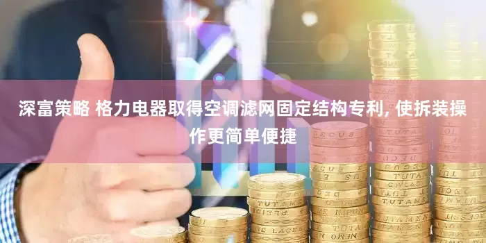 深富策略 格力电器取得空调滤网固定结构专利, 使拆装操作更简单便捷