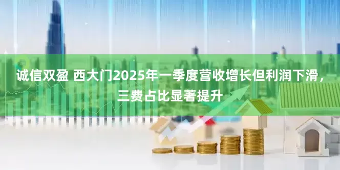 诚信双盈 西大门2025年一季度营收增长但利润下滑，三费占比显著提升