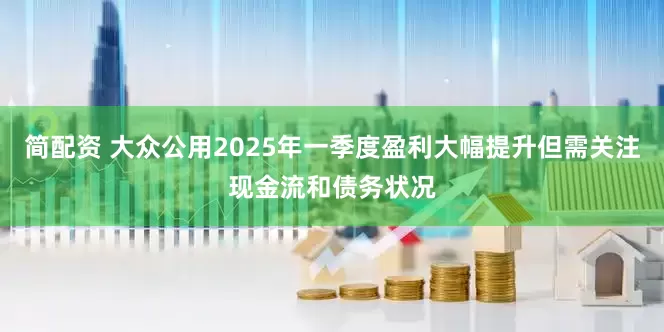 简配资 大众公用2025年一季度盈利大幅提升但需关注现金流和债务状况