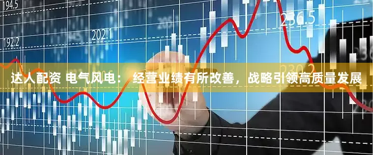 达人配资 电气风电： 经营业绩有所改善，战略引领高质量发展