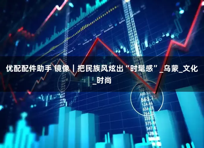 优配配件助手 镜像｜把民族风炫出“时髦感”_乌蒙_文化_时尚