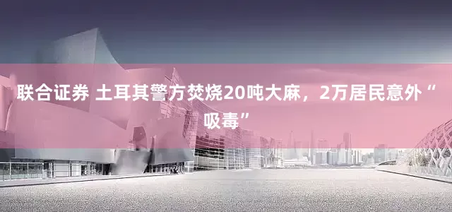 联合证券 土耳其警方焚烧20吨大麻，2万居民意外“吸毒”