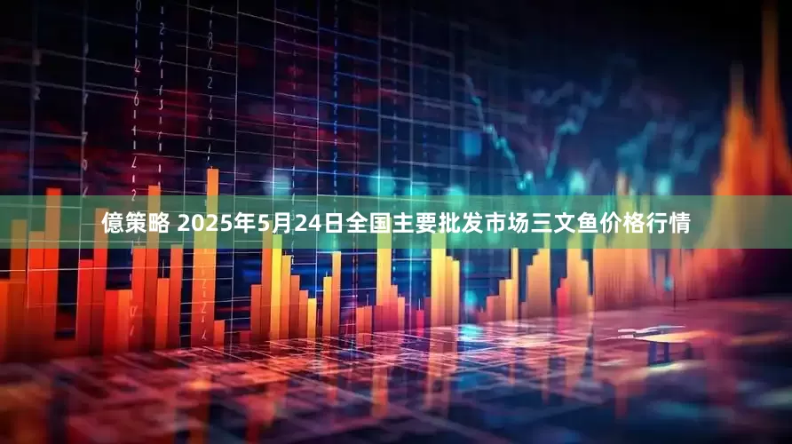 億策略 2025年5月24日全国主要批发市场三文鱼价格行情