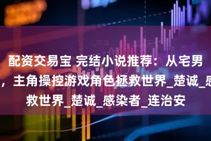 配资交易宝 完结小说推荐：从宅男到暗夜守护者，主角操控游戏角色拯救世界_楚诚_感染者_连治安