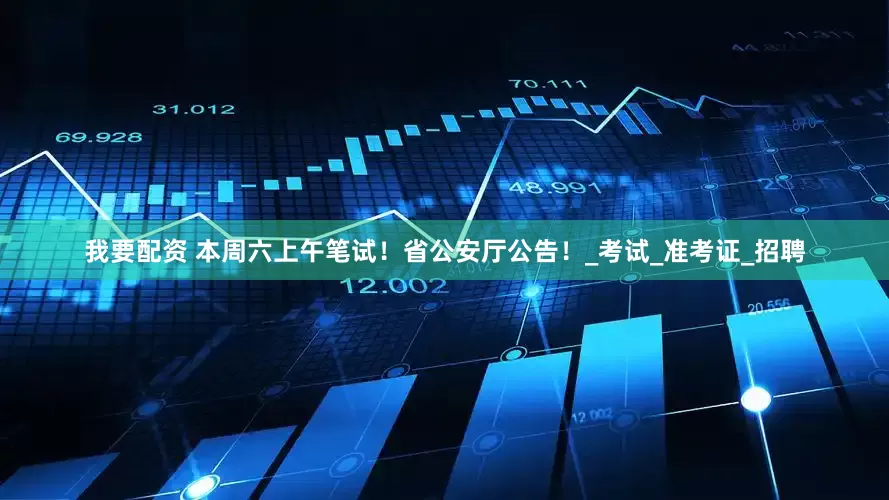 我要配资 本周六上午笔试！省公安厅公告！_考试_准考证_招聘