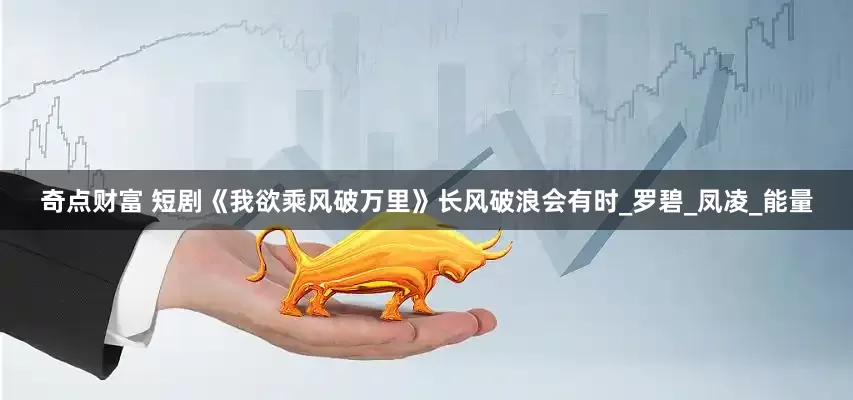 奇点财富 短剧《我欲乘风破万里》长风破浪会有时_罗碧_凤凌_能量