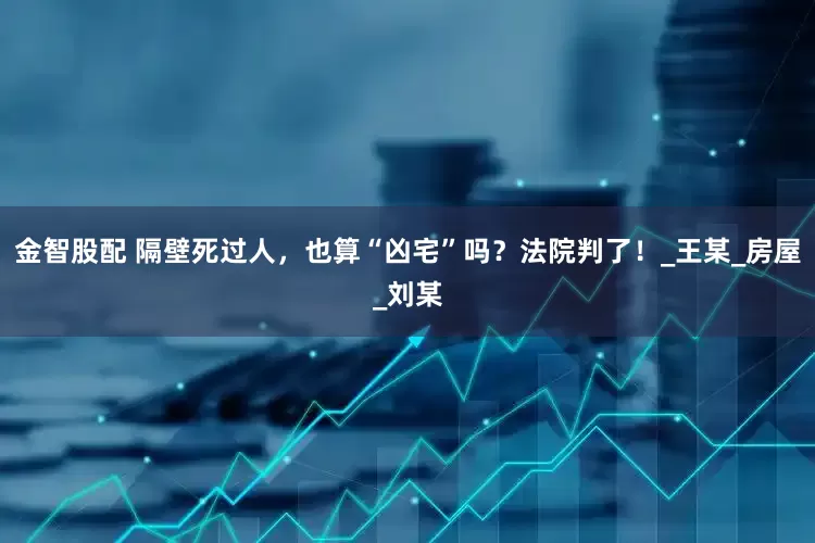 金智股配 隔壁死过人，也算“凶宅”吗？法院判了！_王某_房屋_刘某
