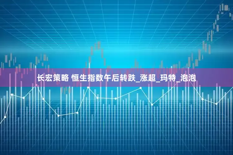 长宏策略 恒生指数午后转跌_涨超_玛特_泡泡