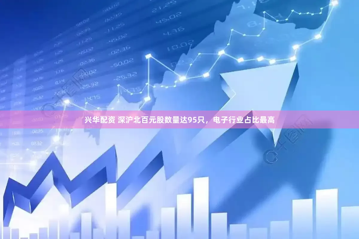 兴华配资 深沪北百元股数量达95只，电子行业占比最高