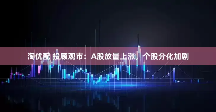 淘优配 投顾观市：A股放量上涨，个股分化加剧