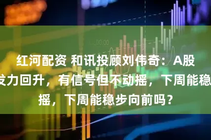 红河配资 和讯投顾刘伟奇：A股周五尾盘发力回升，有信号但不动摇，下周能稳步向前吗？