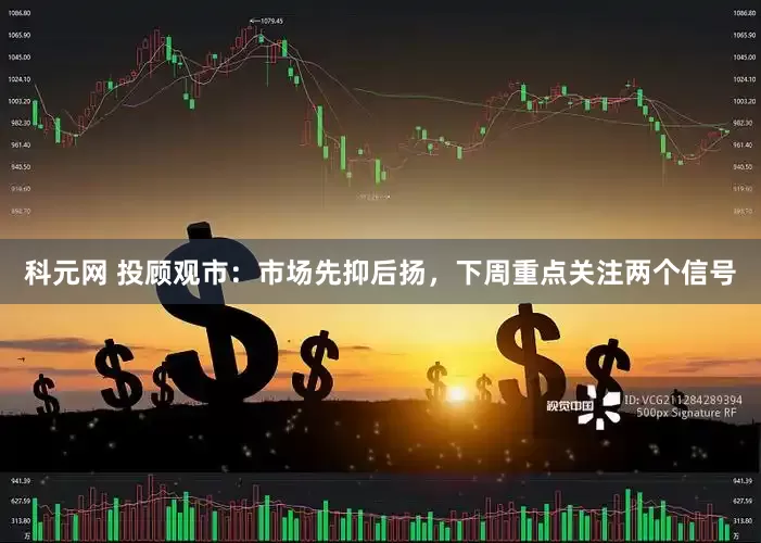 科元网 投顾观市：市场先抑后扬，下周重点关注两个信号