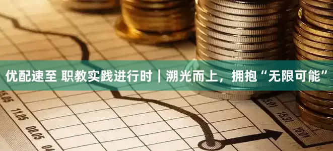 优配速至 职教实践进行时｜溯光而上，拥抱“无限可能”