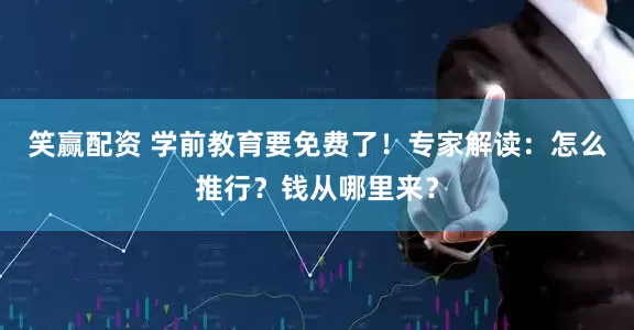 笑赢配资 学前教育要免费了！专家解读：怎么推行？钱从哪里来？