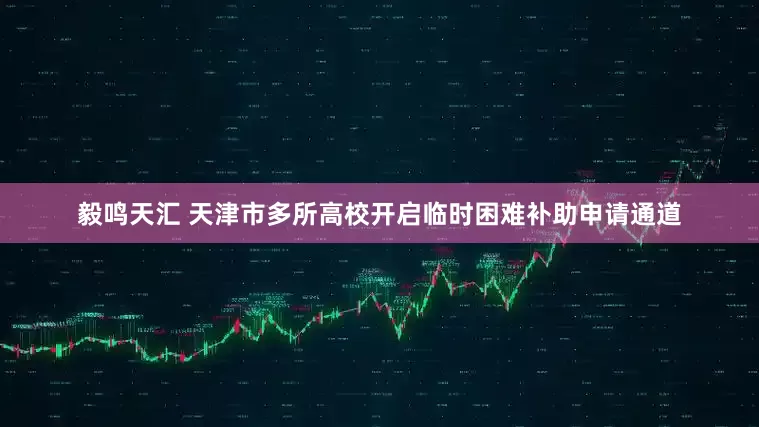 毅鸣天汇 天津市多所高校开启临时困难补助申请通道