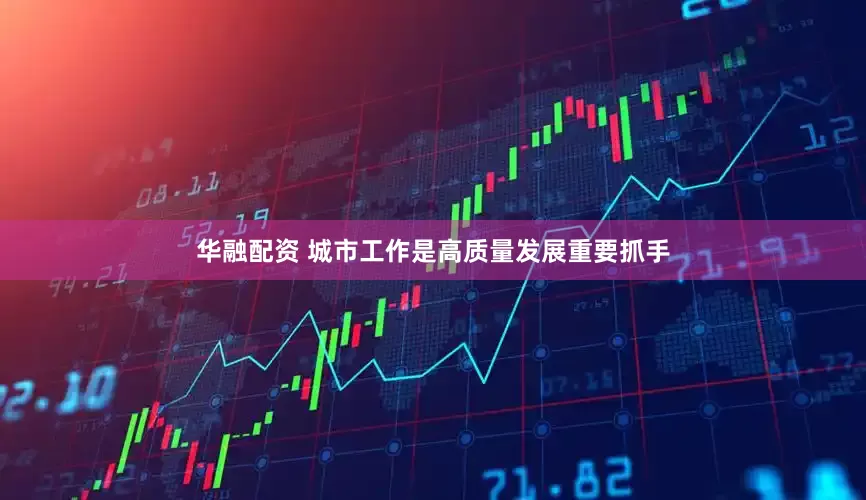 华融配资 城市工作是高质量发展重要抓手