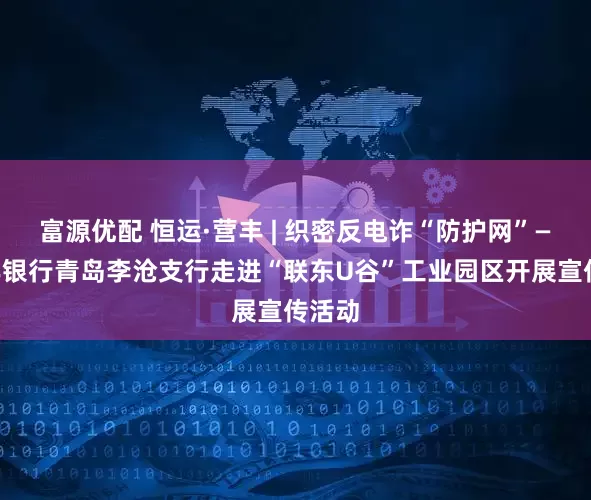 富源优配 恒运·营丰 | 织密反电诈“防护网”——恒丰银行青岛李沧支行走进“联东U谷”工业园区开展宣传活动