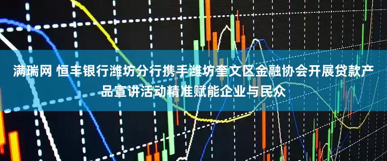 满瑞网 恒丰银行潍坊分行携手潍坊奎文区金融协会开展贷款产品宣讲活动精准赋能企业与民众