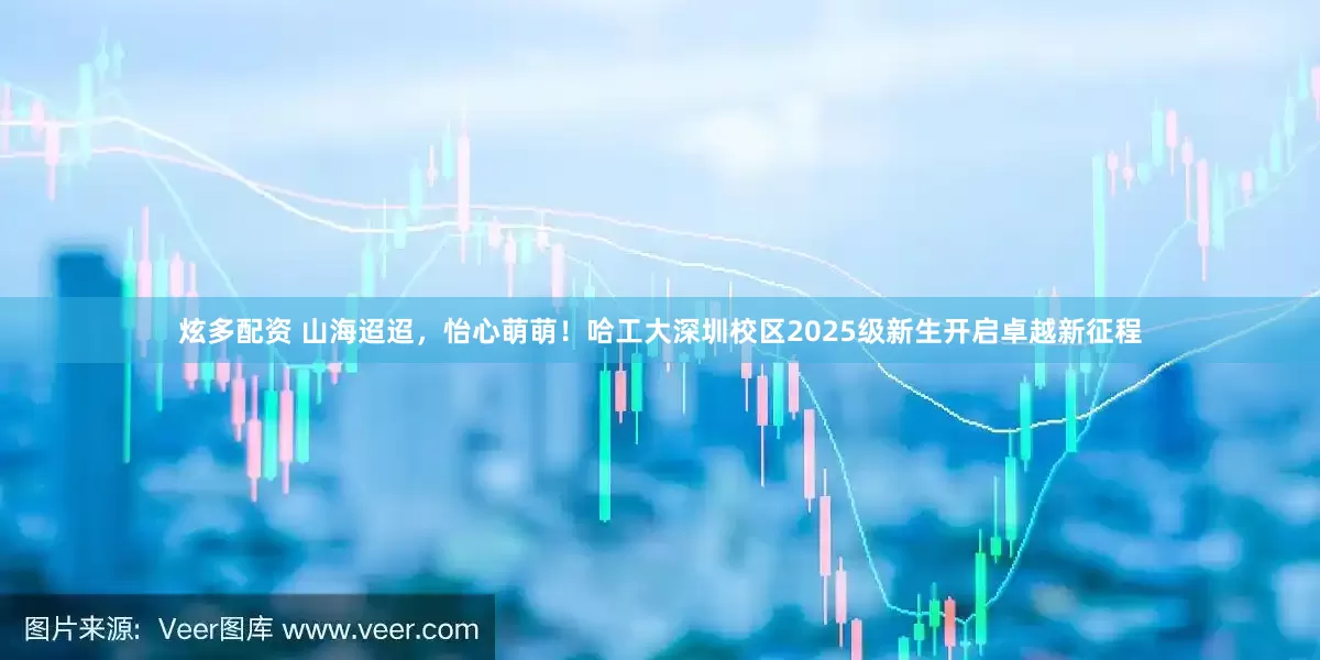 炫多配资 山海迢迢，怡心萌萌！哈工大深圳校区2025级新生开启卓越新征程