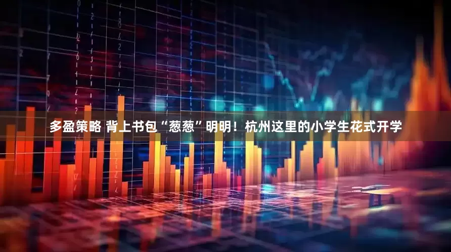 多盈策略 背上书包“葱葱”明明！杭州这里的小学生花式开学