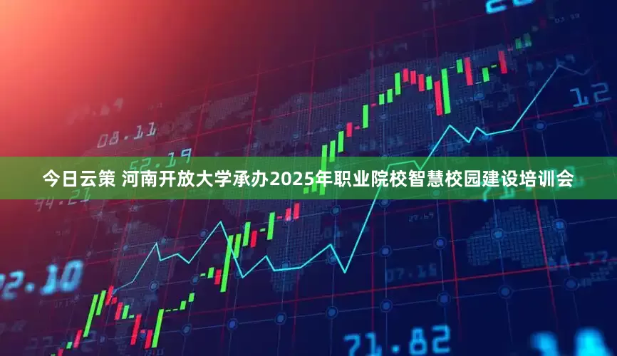 今日云策 河南开放大学承办2025年职业院校智慧校园建设培训会