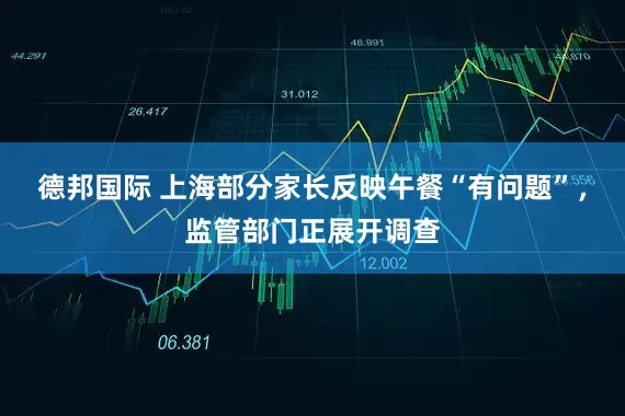 德邦国际 上海部分家长反映午餐“有问题”，监管部门正展开调查