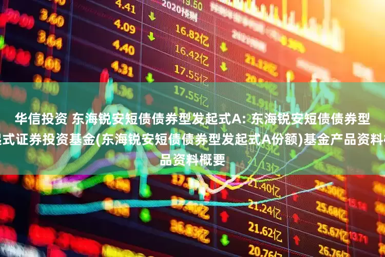 华信投资 东海锐安短债债券型发起式A: 东海锐安短债债券型发起式证券投资基金(东海锐安短债债券型发起式A份额)基金产品资料概要