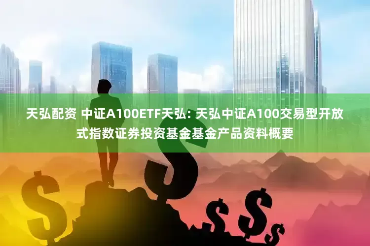 天弘配资 中证A100ETF天弘: 天弘中证A100交易型开放式指数证券投资基金基金产品资料概要
