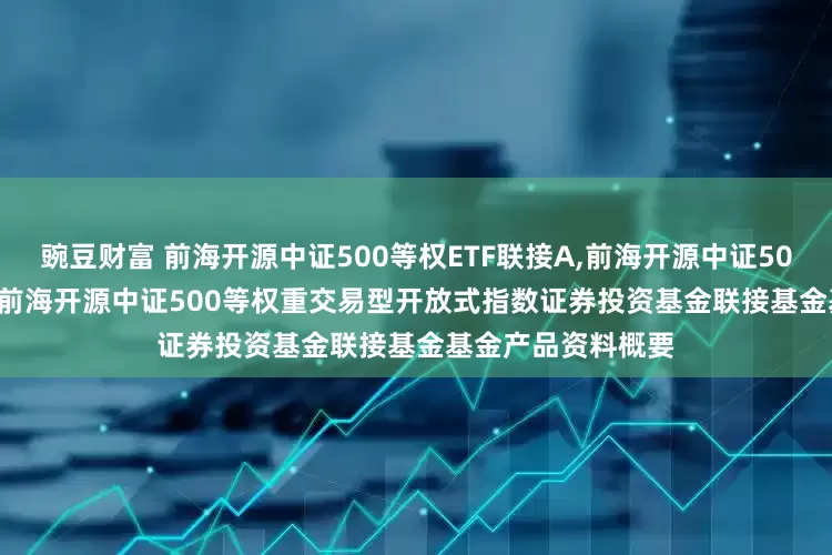 豌豆财富 前海开源中证500等权ETF联接A,前海开源中证500等权ETF联接C: 前海开源中证500等权重交易型开放式指数证券投资基金联接基金基金产品资料概要