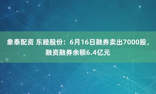 象泰配资 东睦股份：6月16日融券卖出7000股，融资融券余额6.4亿元