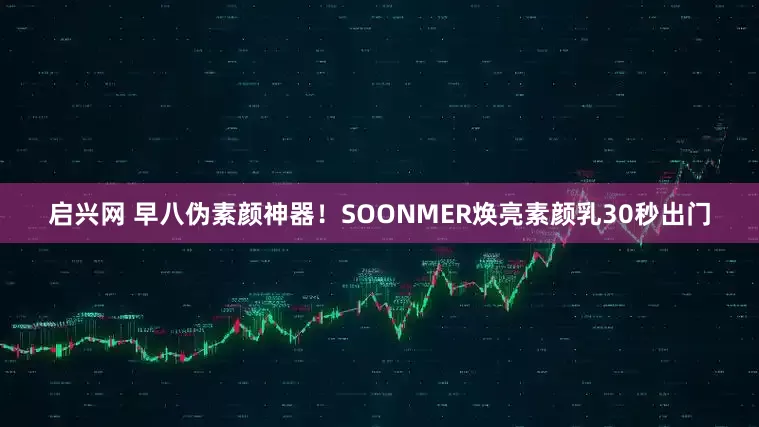 启兴网 早八伪素颜神器！SOONMER焕亮素颜乳30秒出门