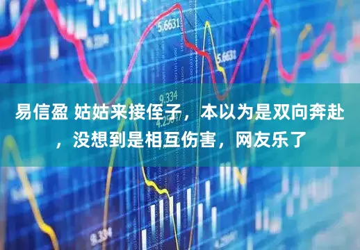易信盈 姑姑来接侄子，本以为是双向奔赴，没想到是相互伤害，网友乐了