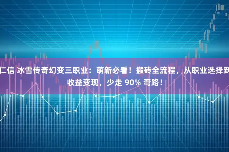 仁信 冰雪传奇幻变三职业：萌新必看！搬砖全流程，从职业选择到收益变现，少走 90% 弯路！
