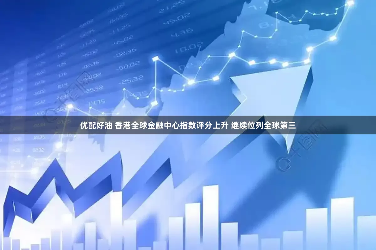 优配好油 香港全球金融中心指数评分上升 继续位列全球第三