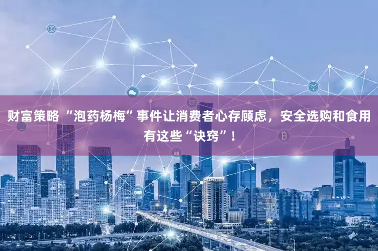 财富策略 “泡药杨梅”事件让消费者心存顾虑，安全选购和食用有这些“诀窍”！