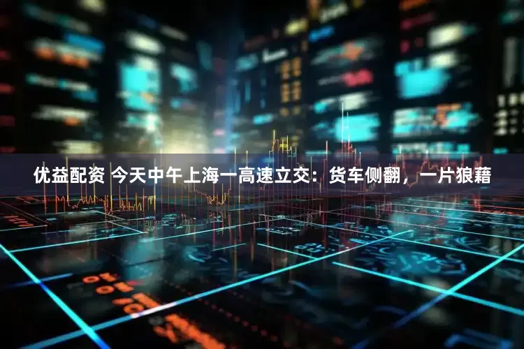优益配资 今天中午上海一高速立交：货车侧翻，一片狼藉
