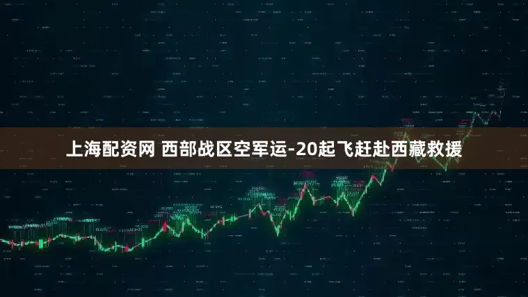 上海配资网 西部战区空军运-20起飞赶赴西藏救援